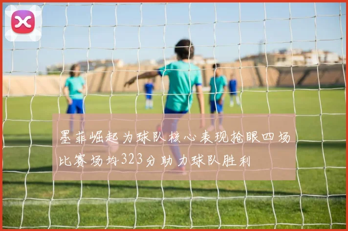 墨菲崛起为球队核心表现抢眼四场比赛场均323分助力球队胜利