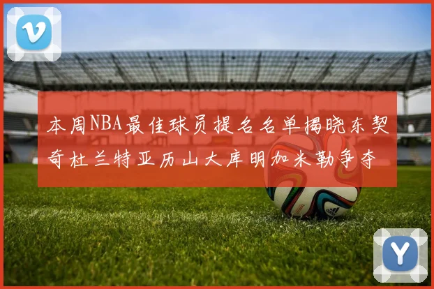 本周NBA最佳球员提名名单揭晓东契奇杜兰特亚历山大库明加米勒争夺荣誉