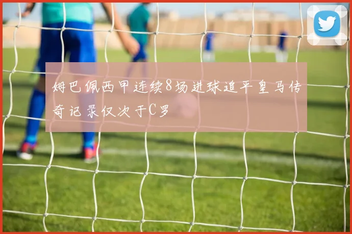 姆巴佩西甲连续8场进球追平皇马传奇记录仅次于C罗
