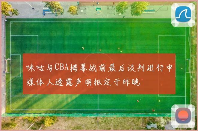 咪咕与CBA揭幕战前最后谈判进行中媒体人透露声明拟定于昨晚
