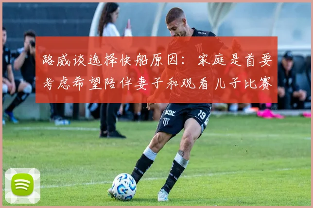 路威谈选择快船原因：家庭是首要考虑希望陪伴妻子和观看儿子比赛