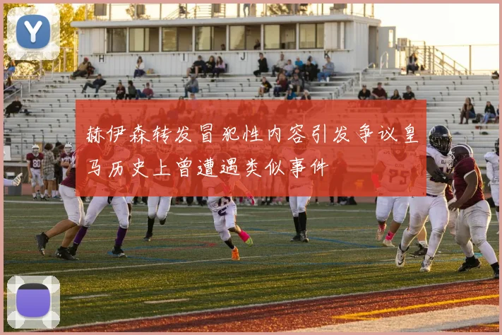 赫伊森转发冒犯性内容引发争议皇马历史上曾遭遇类似事件