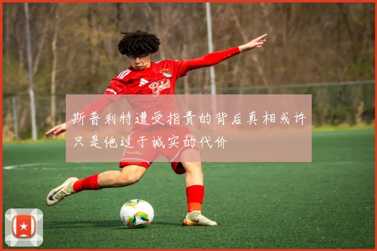 斯普利特遭受指责的背后真相或许只是他过于诚实的代价