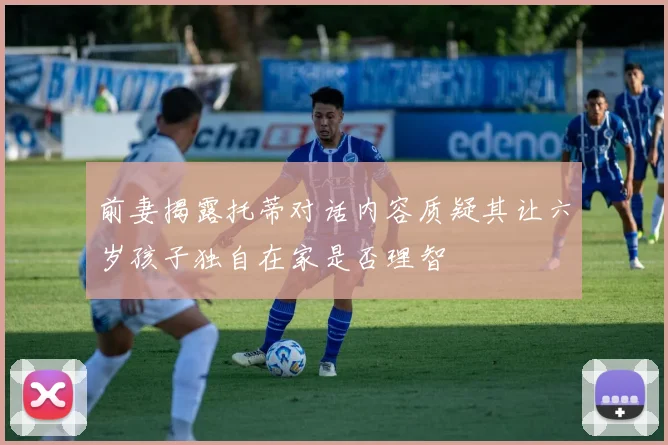 前妻揭露托蒂对话内容质疑其让六岁孩子独自在家是否理智