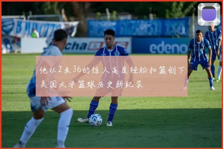 他以2米36的惊人高度轻松扣篮创下美国大学篮球历史新纪录