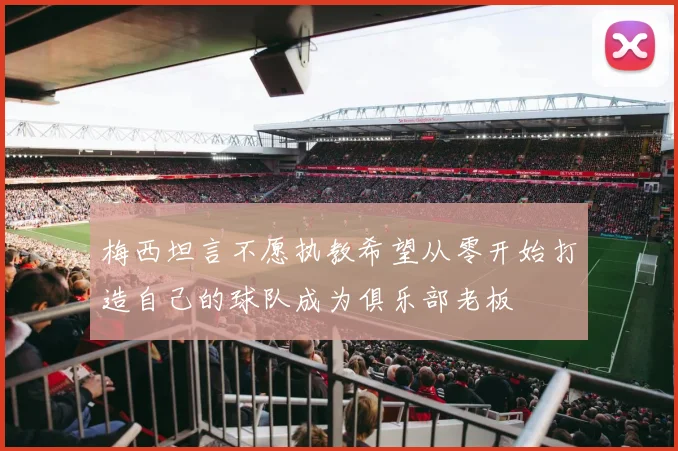 梅西坦言不愿执教希望从零开始打造自己的球队成为俱乐部老板