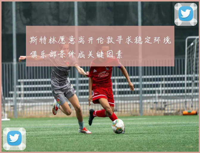 斯特林愿意离开伦敦寻求稳定环境俱乐部条件成关键因素