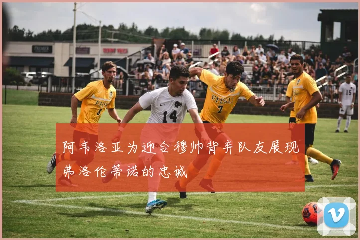 阿韦洛亚为迎合穆帅背弃队友展现弗洛伦蒂诺的忠诚