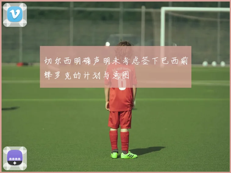切尔西明确声明未考虑签下巴西前锋罗克的计划与意图
