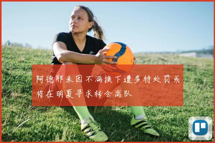 阿德耶米因不满换下遭多特处罚或将在明夏寻求转会离队