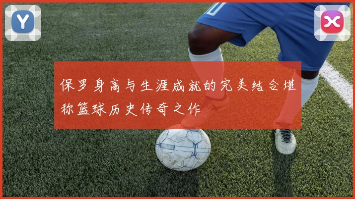 保罗身高与生涯成就的完美结合堪称篮球历史传奇之作