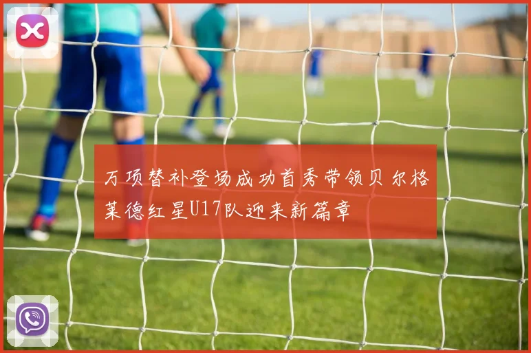 万项替补登场成功首秀带领贝尔格莱德红星U17队迎来新篇章