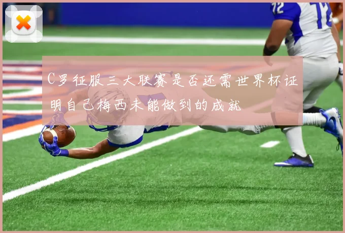 C罗征服三大联赛是否还需世界杯证明自己梅西未能做到的成就