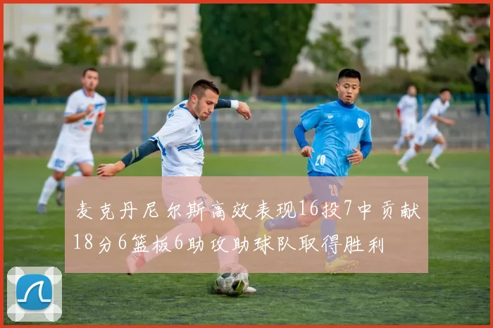 麦克丹尼尔斯高效表现16投7中贡献18分6篮板6助攻助球队取得胜利