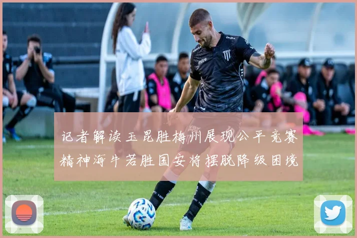 记者解读玉昆胜梅州展现公平竞赛精神海牛若胜国安将摆脱降级困境