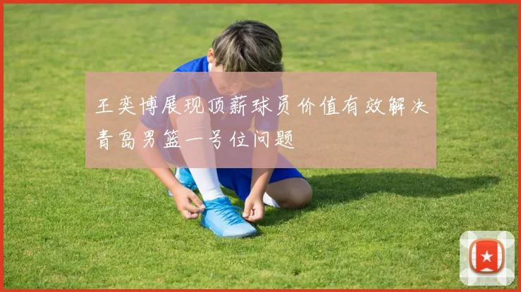 王奕博展现顶薪球员价值有效解决青岛男篮一号位问题