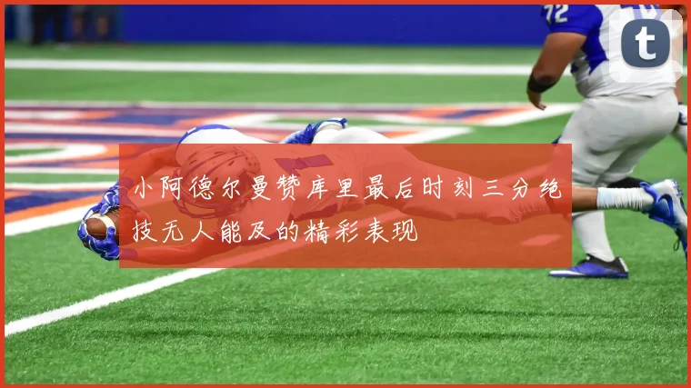 小阿德尔曼赞库里最后时刻三分绝技无人能及的精彩表现