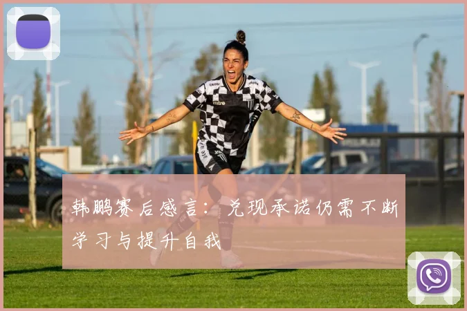 韩鹏赛后感言：兑现承诺仍需不断学习与提升自我