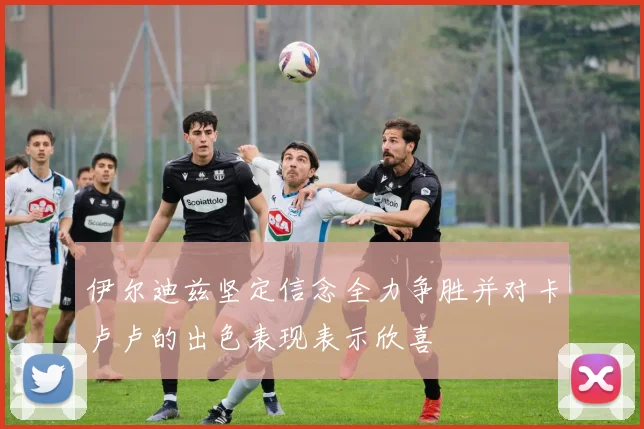 伊尔迪兹坚定信念全力争胜并对卡卢卢的出色表现表示欣喜