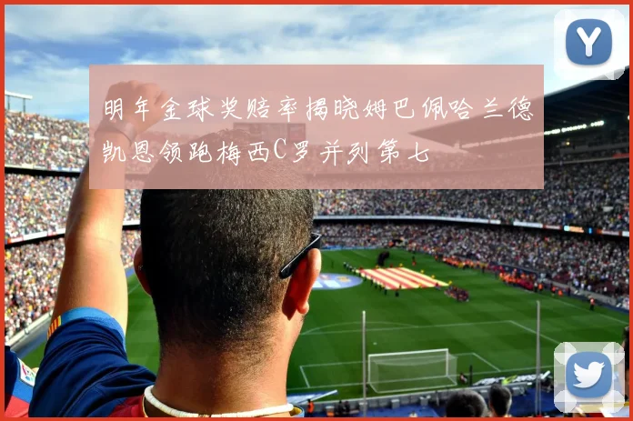 明年金球奖赔率揭晓姆巴佩哈兰德凯恩领跑梅西C罗并列第七