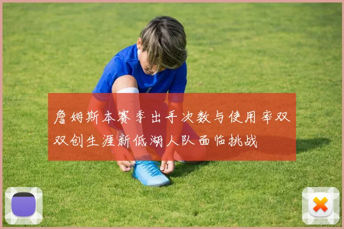 詹姆斯本赛季出手次数与使用率双双创生涯新低湖人队面临挑战